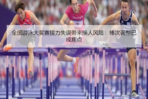 全国游泳大奖赛接力失误带来换人风险：棒次调整已成焦点