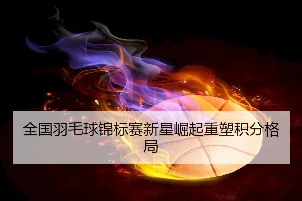 quan-guo-yu-mao-qiu-jin-biao-sai-xin-xing-jue-qi-zhong-su-ji-fen-ge-ju-2-658.jpg